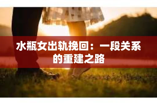 水瓶女出轨挽回：一段关系的重建之路