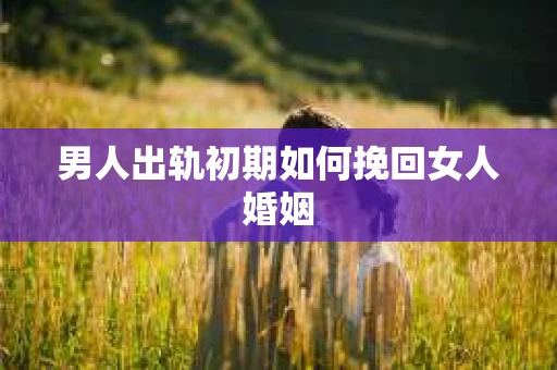 男人出轨初期如何挽回女人婚姻