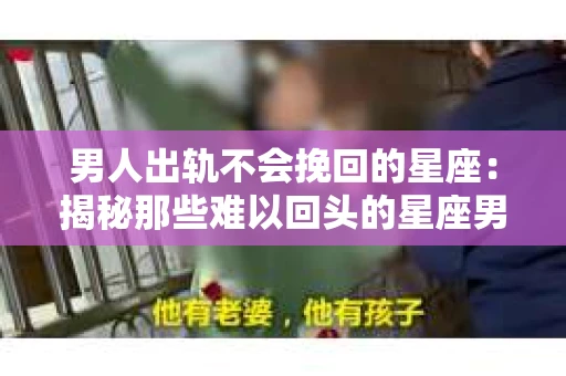 男人出轨不会挽回的星座：揭秘那些难以回头的星座男