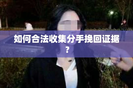 如何合法收集分手挽回证据？