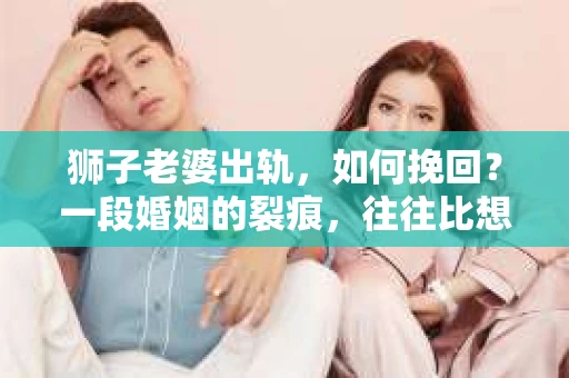 狮子老婆出轨，如何挽回？一段婚姻的裂痕，往往比想象中更难以修复。但面对这样的困境，我们仍可以尝试寻找解决问题的方法。以下，我将结合实际情况，分享一些关于如何挽回狮子老婆出轨的心得。
