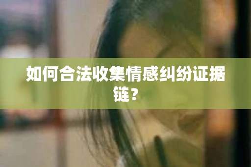 如何合法收集情感纠纷证据链? 如何合法收集情感纠纷证据链?