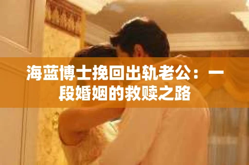 海蓝博士挽回出轨老公：一段婚姻的救赎之路