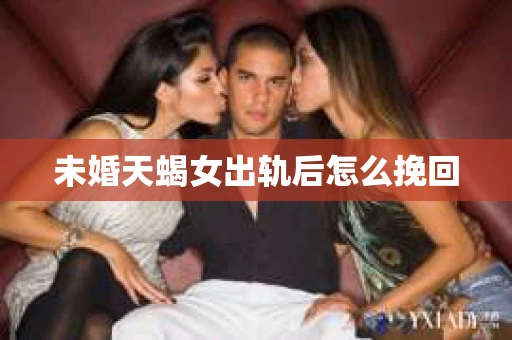 未婚天蝎女出轨后怎么挽回
