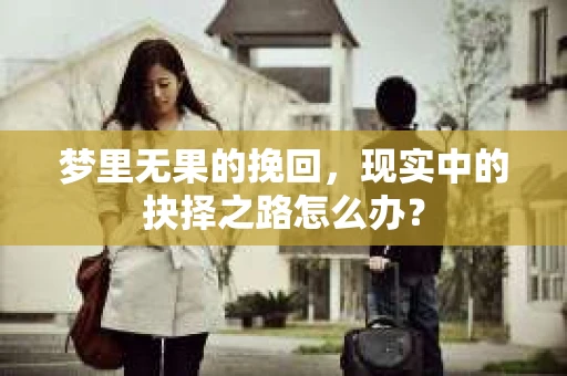 梦里无果的挽回，现实中的抉择之路怎么办？