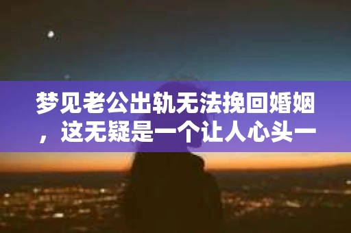 梦见老公出轨无法挽回婚姻，这无疑是一个让人心头一紧的梦境。在现实生活中，婚姻问题一直是人们关注的焦点，而梦境中的出轨，更是让人心生疑虑。那么，这样的梦境究竟预示着什么？我们又该如何面对呢？今天，就让我们一起来探讨一下这个话题。