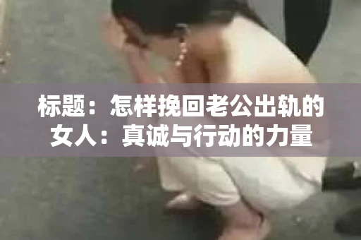 标题：怎样挽回老公出轨的女人：真诚与行动的力量