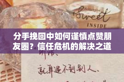 分手挽回中如何谨慎点赞朋友圈？信任危机的解决之道