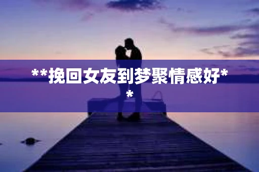 **挽回女友到梦聚情感好** **挽回女友到梦聚情感好**