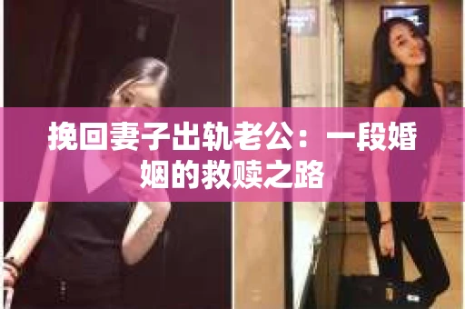 挽回妻子出轨老公：一段婚姻的救赎之路