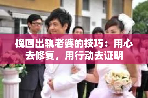 挽回出轨老婆的技巧：用心去修复，用行动去证明