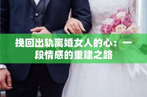 挽回出轨离婚女人的心：一段情感的重建之路