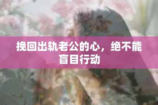 挽回出轨老公的心，绝不能盲目行动