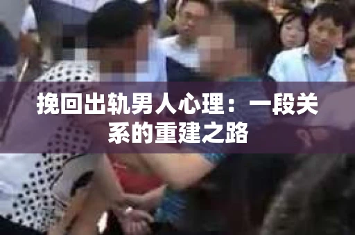 挽回出轨男人心理：一段关系的重建之路