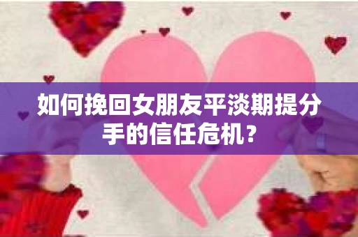 如何挽回女朋友平淡期提分手的信任危机？