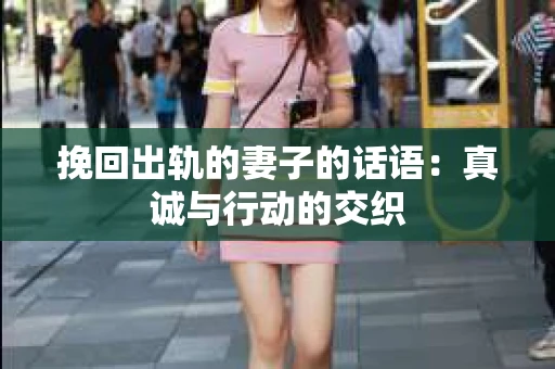 挽回出轨的妻子的话语：真诚与行动的交织