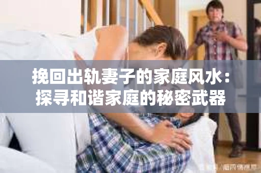 挽回出轨妻子的家庭风水：探寻和谐家庭的秘密武器