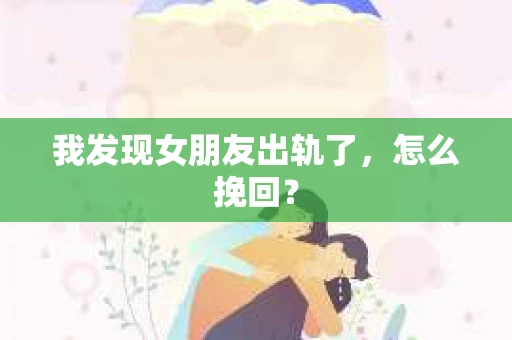 我发现女朋友出轨了，怎么挽回？