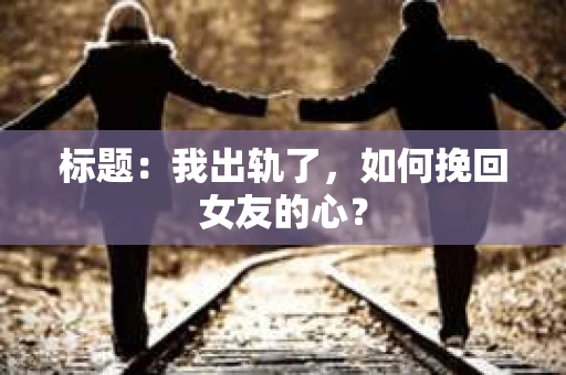 标题：我出轨了，如何挽回女友的心？