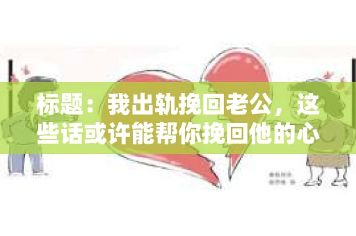 标题：我出轨挽回老公，这些话或许能帮你挽回他的心