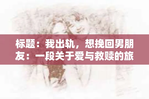 标题：我出轨，想挽回男朋友：一段关于爱与救赎的旅程