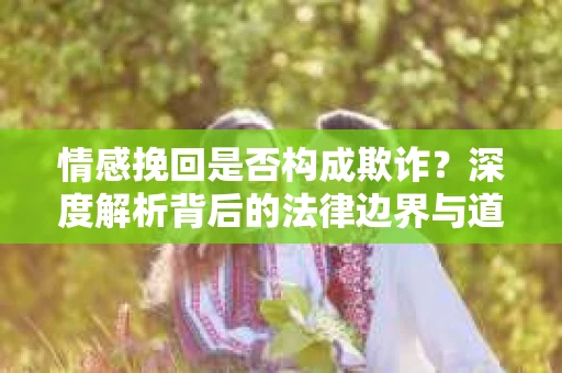 情感挽回是否构成欺诈?深度解析背后的法律边界与道德伦理 情感挽回是否构成欺诈?深度解析背后的法律边界与道德伦理