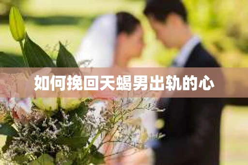如何挽回天蝎男出轨的心