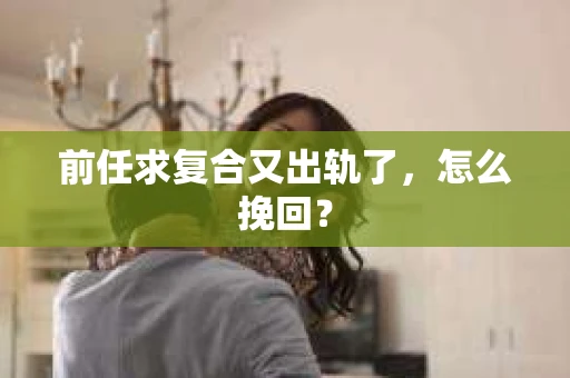 前任求复合又出轨了，怎么挽回？
