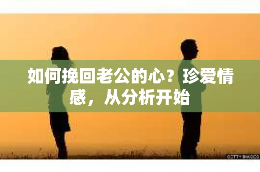 如何挽回老公的心?珍爱情感,从分析开始 如何挽回老公的心?珍爱情感,从分析开始