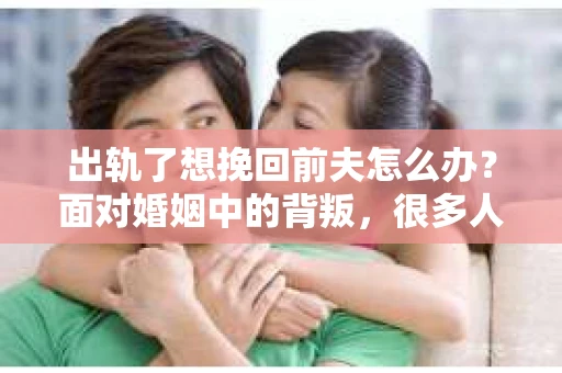 出轨了想挽回前夫怎么办？面对婚姻中的背叛，很多人都会感到痛苦和无助。但生活总是充满了转机，如果你真心想要挽回前夫，那么以下这些方法或许能给你一些启示。