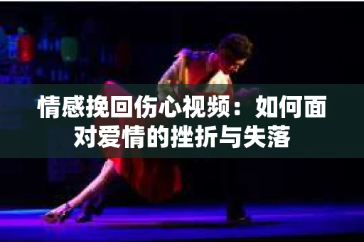 情感挽回伤心视频：如何面对爱情的挫折与失落
