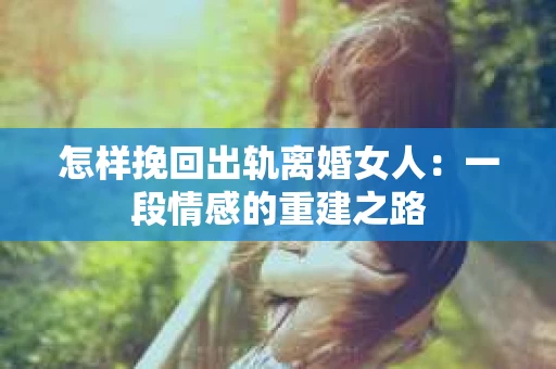 怎样挽回出轨离婚女人：一段情感的重建之路