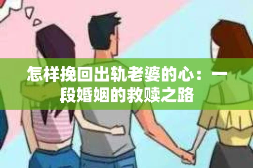 怎样挽回出轨老婆的心：一段婚姻的救赎之路