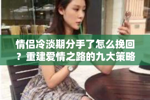 情侣冷淡期分手了怎么挽回？重建爱情之路的九大策略