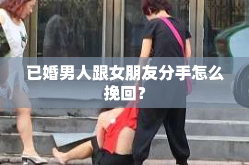已婚男人跟女朋友分手怎么挽回？