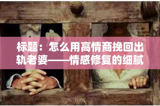 标题：怎么用高情商挽回出轨老婆——情感修复的细腻之道
