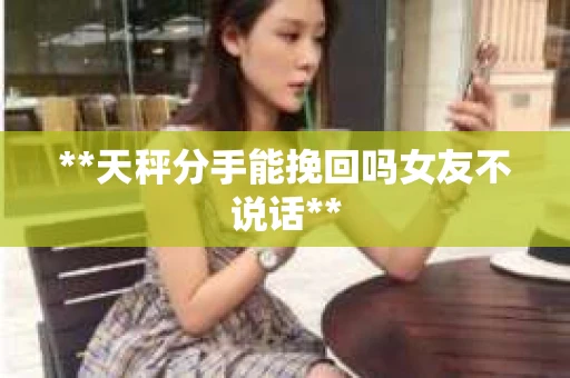 **天秤分手能挽回吗女友不说话**