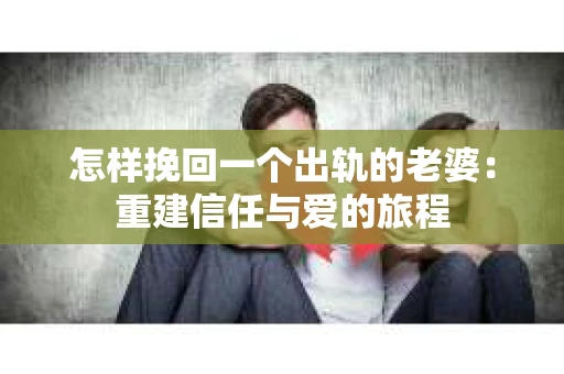 怎样挽回一个出轨的老婆：重建信任与爱的旅程