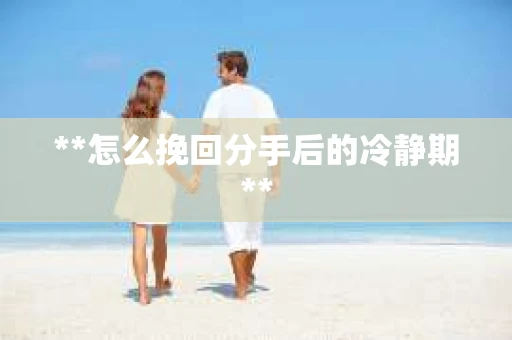 **怎么挽回分手后的冷静期**
