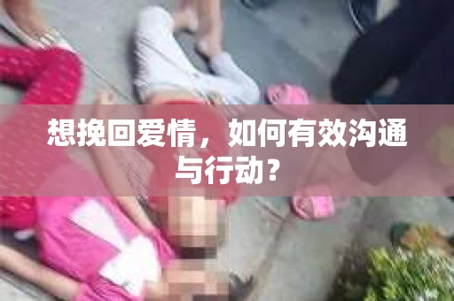想挽回爱情，如何有效沟通与行动？