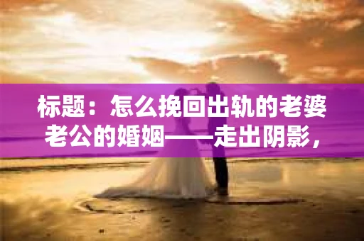 标题：怎么挽回出轨的老婆老公的婚姻——走出阴影，重建信任