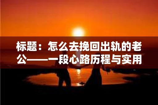 标题：怎么去挽回出轨的老公——一段心路历程与实用建议