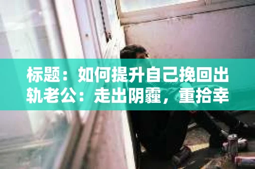 标题：如何提升自己挽回出轨老公：走出阴霾，重拾幸福