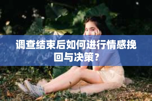调查结束后如何进行情感挽回与决策？