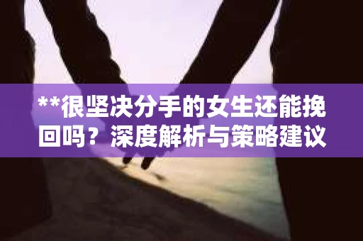 **很坚决分手的女生还能挽回吗？深度解析与策略建议**