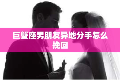 巨蟹座男朋友异地分手怎么挽回