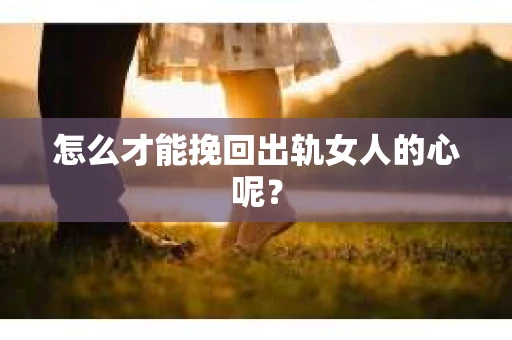 怎么才能挽回出轨女人的心呢？