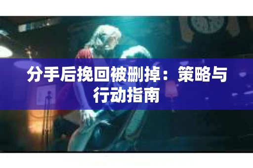 分手后挽回被删掉：策略与行动指南