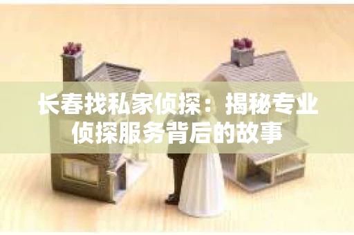 长春找私家侦探：揭秘专业侦探服务背后的故事