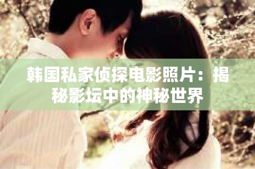 韩国私家侦探电影照片：揭秘影坛中的神秘世界